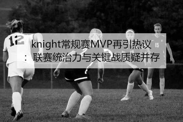 knight常规赛MVP再引热议：联赛统治力与关键战质疑并存