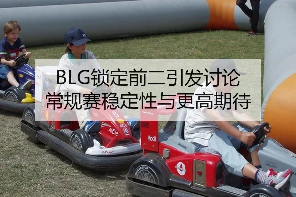 BLG锁定前二引发讨论 常规赛稳定性与更高期待